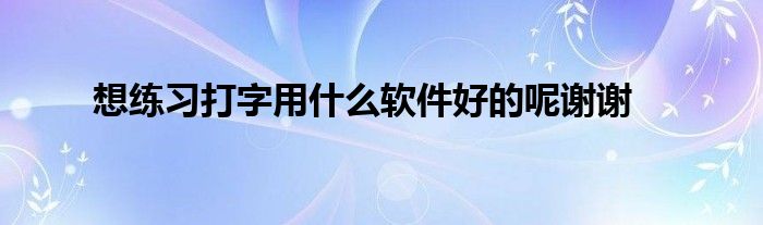 想练习打字用什么软件好的呢谢谢