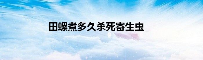 田螺煮多久杀死寄生虫