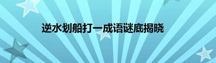 逆水划船打一成语谜底揭晓