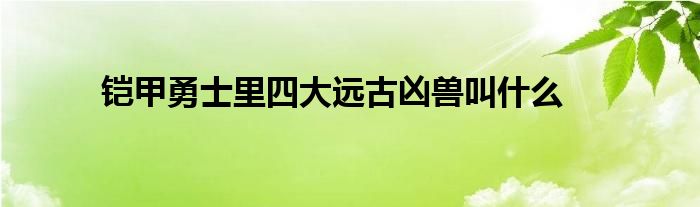 铠甲勇士里四大远古凶兽叫什么