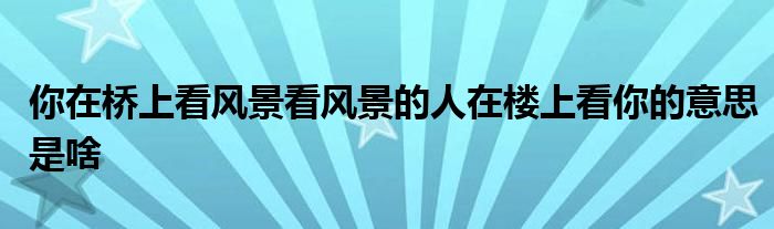 你在桥上看风景看风景的人在楼上看你的意思是啥