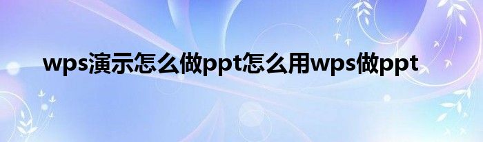 wps演示怎么做ppt怎么用wps做ppt