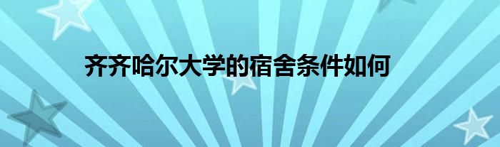 齐齐哈尔大学的宿舍条件如何