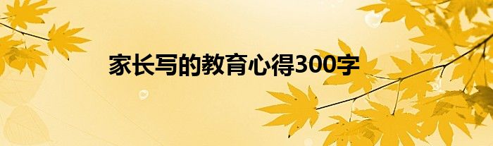 家长写的教育心得300字