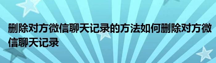 删除对方微信聊天记录的方法如何删除对方微信聊天记录