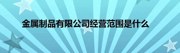 金属制品有限公司经营范围是什么