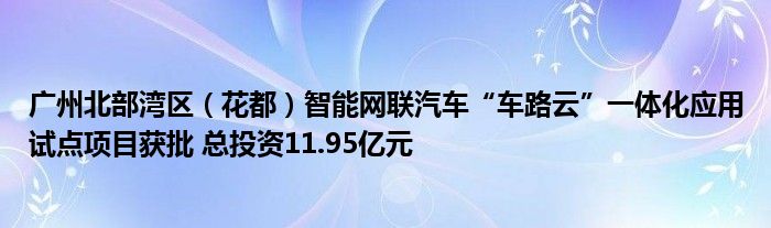 广州北部湾区（花都）智能网联汽车“车路云”一体化应用试点项目获批 总投资11.95亿元