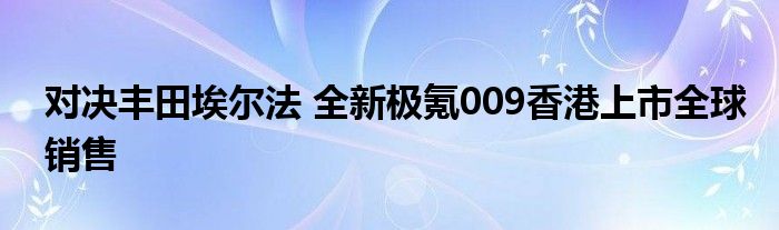 对决丰田埃尔法 全新极氪009香港上市全球销售
