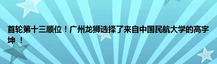 首轮第十三顺位！广州龙狮选择了来自中国民航大学的高宇坤 ！