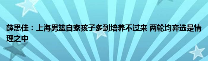 薛思佳：上海男篮自家孩子多到培养不过来 两轮均弃选是情理之中