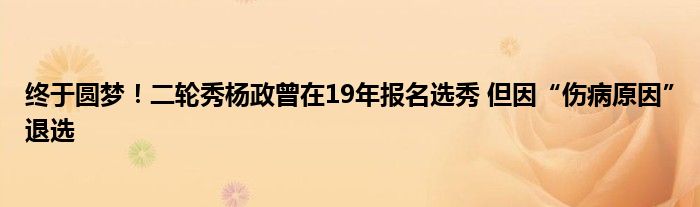 终于圆梦！二轮秀杨政曾在19年报名选秀 但因“伤病原因”退选