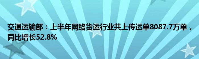 交通运输部：上半年网络货运行业共上传运单8087.7万单，同比增长52.8%