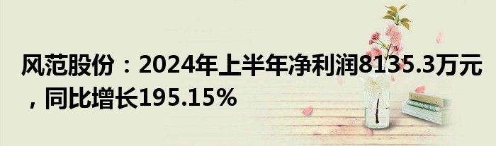 风范股份：2024年上半年净利润8135.3万元，同比增长195.15%