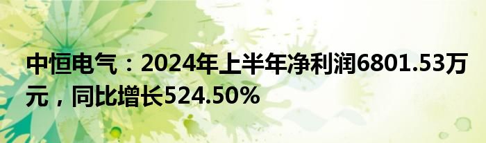 中恒电气：2024年上半年净利润6801.53万元，同比增长524.50%