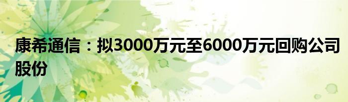 康希通信：拟3000万元至6000万元回购公司股份