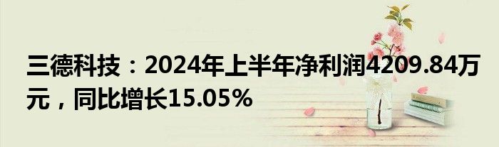 三德科技：2024年上半年净利润4209.84万元，同比增长15.05%