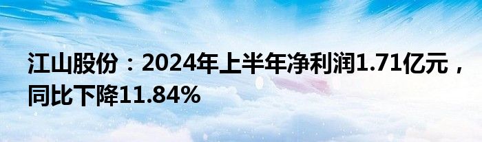 江山股份：2024年上半年净利润1.71亿元，同比下降11.84%