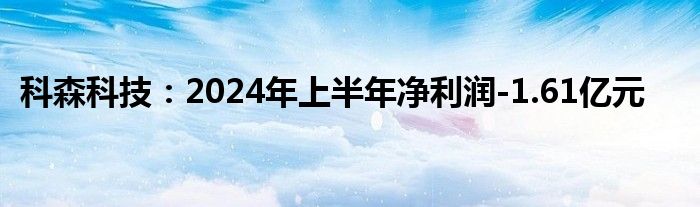 科森科技：2024年上半年净利润-1.61亿元