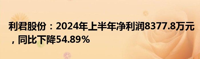 利君股份：2024年上半年净利润8377.8万元，同比下降54.89%