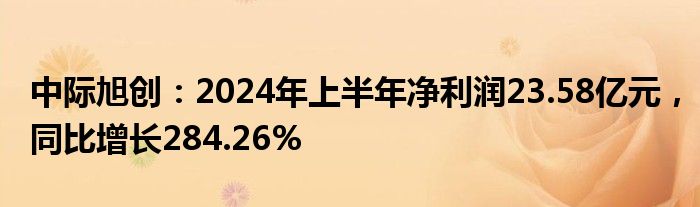 中际旭创：2024年上半年净利润23.58亿元，同比增长284.26%