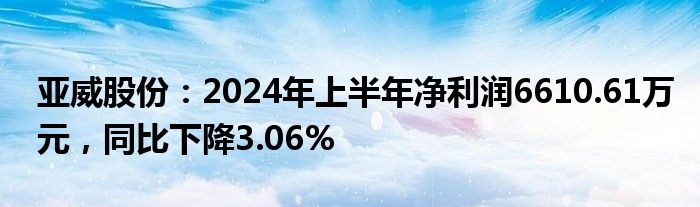 亚威股份：2024年上半年净利润6610.61万元，同比下降3.06%