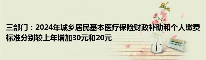 三部门：2024年城乡居民基本医疗保险财政补助和个人缴费标准分别较上年增加30元和20元