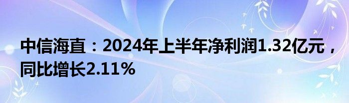 中信海直：2024年上半年净利润1.32亿元，同比增长2.11%