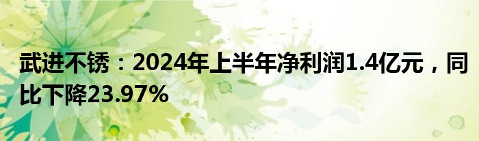 武进不锈：2024年上半年净利润1.4亿元，同比下降23.97%