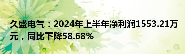 久盛电气：2024年上半年净利润1553.21万元，同比下降58.68%