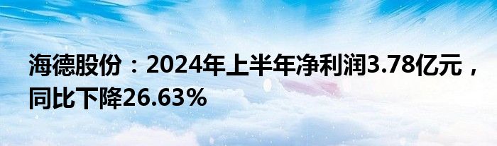 海德股份：2024年上半年净利润3.78亿元，同比下降26.63%