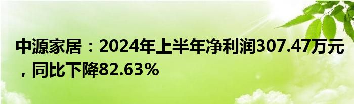 中源家居：2024年上半年净利润307.47万元，同比下降82.63%