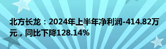 北方长龙：2024年上半年净利润-414.82万元，同比下降128.14%