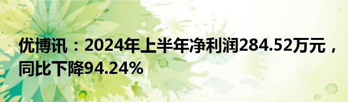 优博讯：2024年上半年净利润284.52万元，同比下降94.24%