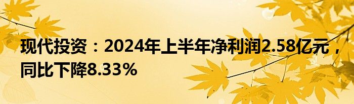 现代投资：2024年上半年净利润2.58亿元，同比下降8.33%