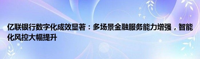 亿联银行数字化成效显著：多场景金融服务能力增强，智能化风控大幅提升