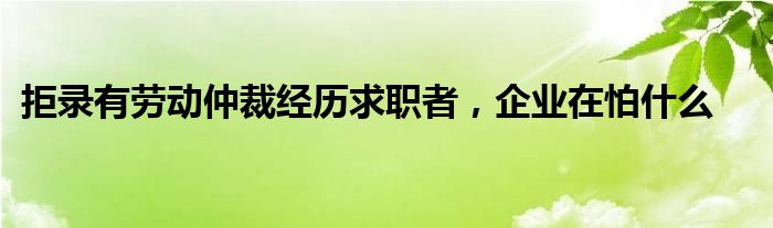 拒录有劳动仲裁经历求职者，企业在怕什么