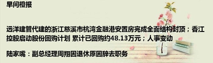 早间橙报|远洋建管代建的浙江慈溪市杭湾金融港安置房完成全面结构封顶；香江控股启动股份回购计划 累计已回购约48.13万元；人事变动|陆家嘴：副总经理周翔因退休原因辞去职务