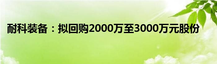 耐科装备：拟回购2000万至3000万元股份