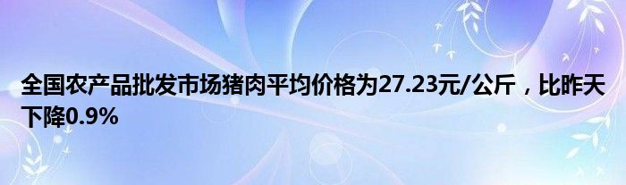 全国农产品批发市场猪肉平均价格为27.23元/公斤，比昨天下降0.9%