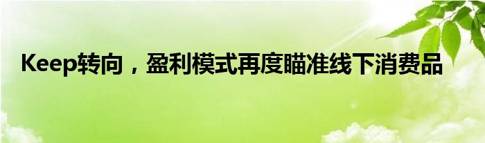 Keep转向，盈利模式再度瞄准线下消费品