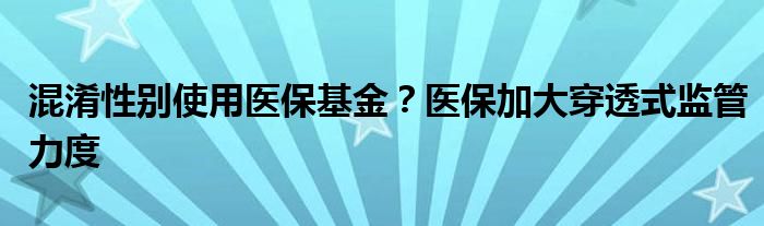 混淆性别使用医保基金？医保加大穿透式监管力度