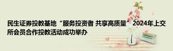 民生证券投教基地“服务投资者 共享高质量”2024年上交所会员合作投教活动成功举办