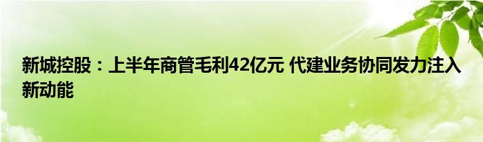 新城控股：上半年商管毛利42亿元 代建业务协同发力注入新动能