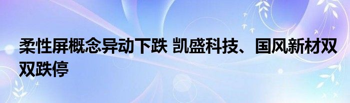 柔性屏概念异动下跌 凯盛科技、国风新材双双跌停