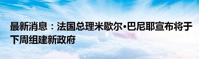 最新消息：法国总理米歇尔·巴尼耶宣布将于下周组建新政府