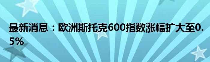 最新消息：欧洲斯托克600指数涨幅扩大至0.5%