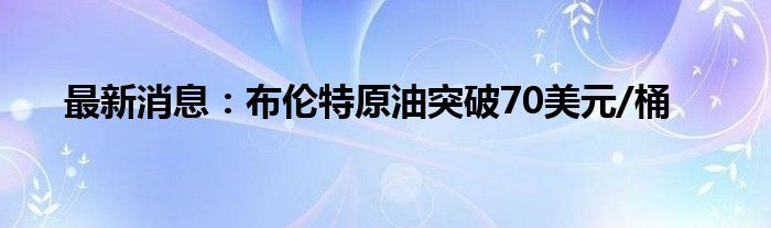 最新消息：布伦特原油突破70美元/桶