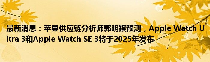 最新消息：苹果供应链分析师郭明錤预测，Apple Watch Ultra 3和Apple Watch SE 3将于2025年发布