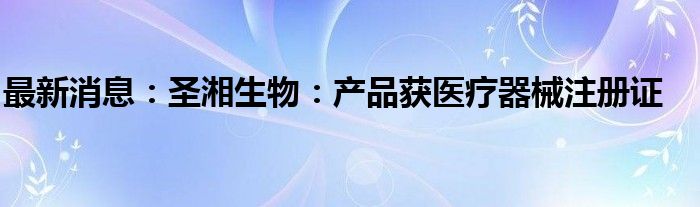 最新消息：圣湘生物：产品获医疗器械注册证