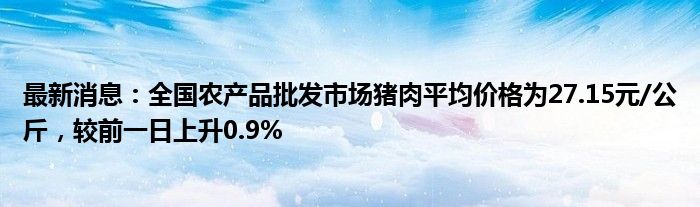 最新消息：全国农产品批发市场猪肉平均价格为27.15元/公斤，较前一日上升0.9%